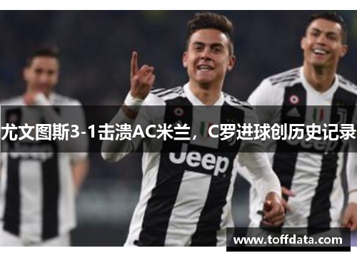 尤文图斯3-1击溃AC米兰，C罗进球创历史记录
