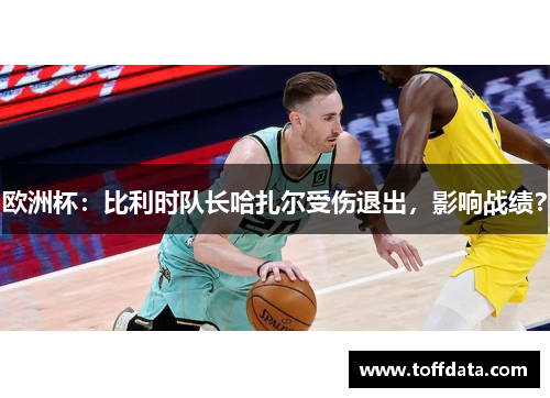 欧洲杯：比利时队长哈扎尔受伤退出，影响战绩？