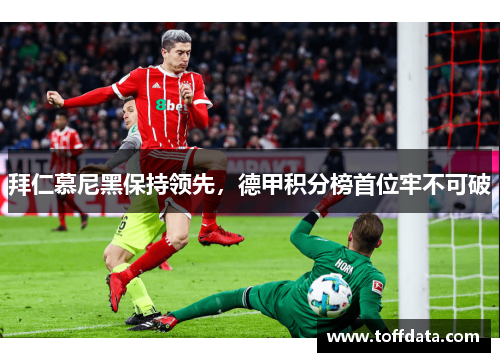 拜仁慕尼黑保持领先，德甲积分榜首位牢不可破