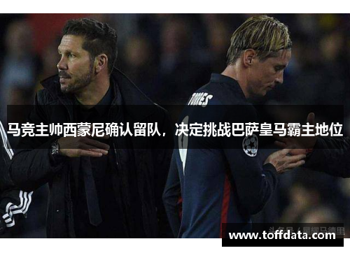 马竞主帅西蒙尼确认留队，决定挑战巴萨皇马霸主地位