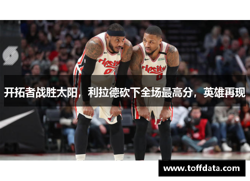 开拓者战胜太阳，利拉德砍下全场最高分，英雄再现