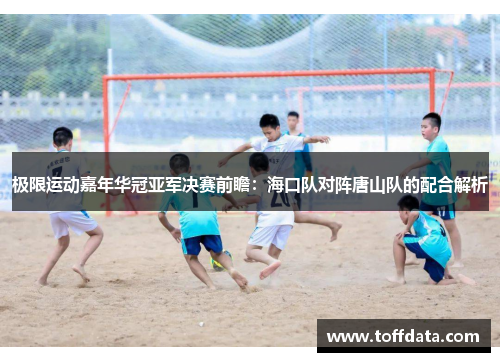 极限运动嘉年华冠亚军决赛前瞻：海口队对阵唐山队的配合解析
