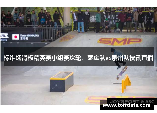 标准场滑板精英赛小组赛次轮：枣庄队vs泉州队快讯直播