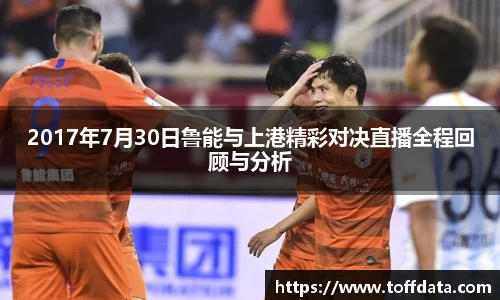 2017年7月30日鲁能与上港精彩对决直播全程回顾与分析