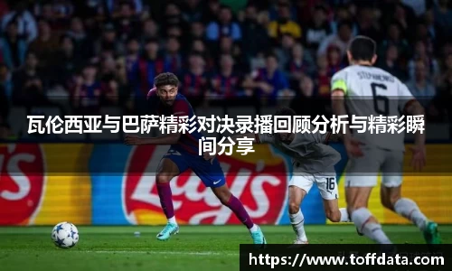 瓦伦西亚与巴萨精彩对决录播回顾分析与精彩瞬间分享