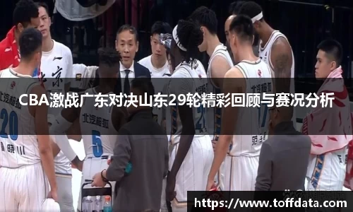 CBA激战广东对决山东29轮精彩回顾与赛况分析